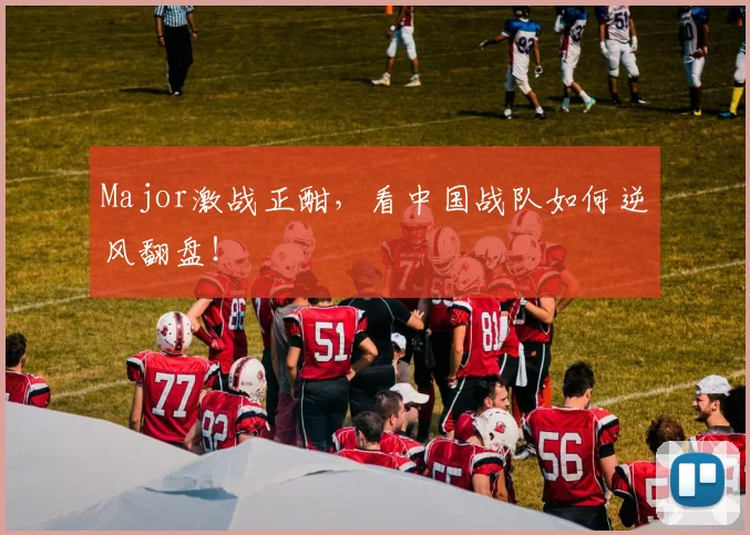 Major激战正酣，看中国战队如何逆风翻盘！