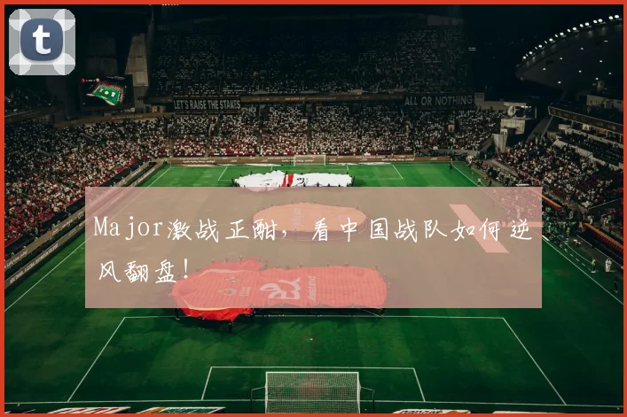 Major激战正酣，看中国战队如何逆风翻盘！