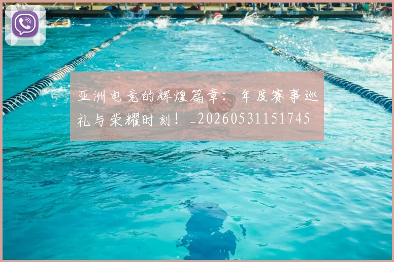 亚洲电竞的辉煌篇章：年度赛事巡礼与荣耀时刻！_20260531151745
