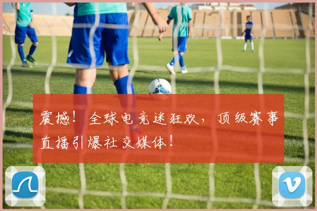震撼！全球电竞迷狂欢，顶级赛事直播引爆社交媒体！