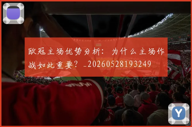 欧冠主场优势分析：为什么主场作战如此重要？_20260528193249