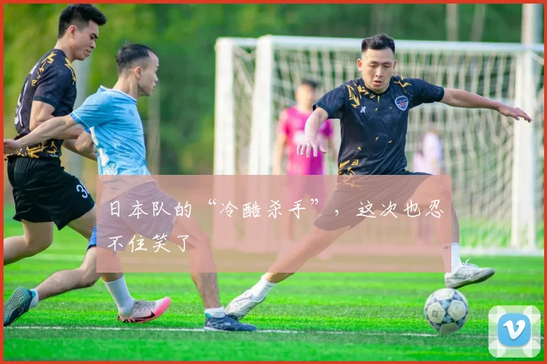 日本队的“冷酷杀手”，这次也忍不住笑了