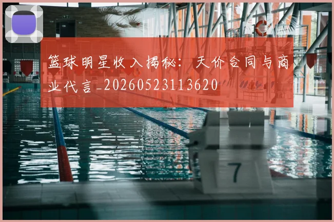 篮球明星收入揭秘：天价合同与商业代言_20260523113620