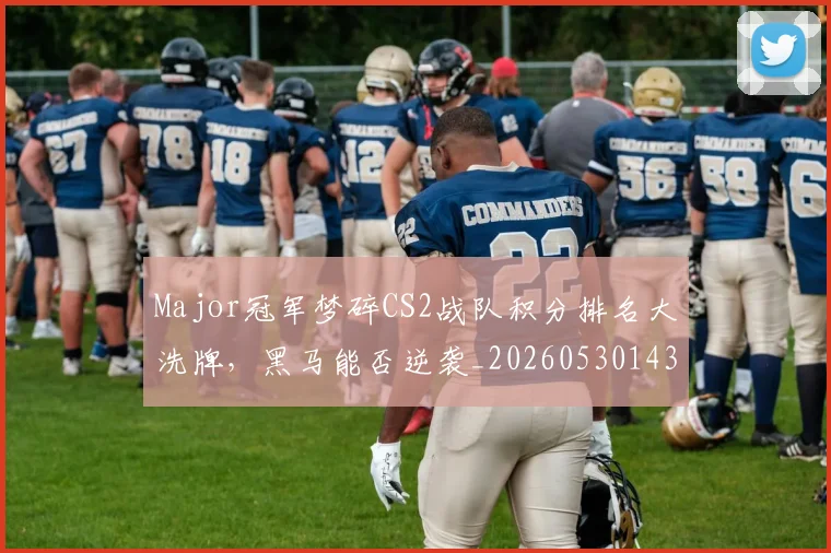 Major冠军梦碎CS2战队积分排名大洗牌，黑马能否逆袭_20260530143557_20260702044601