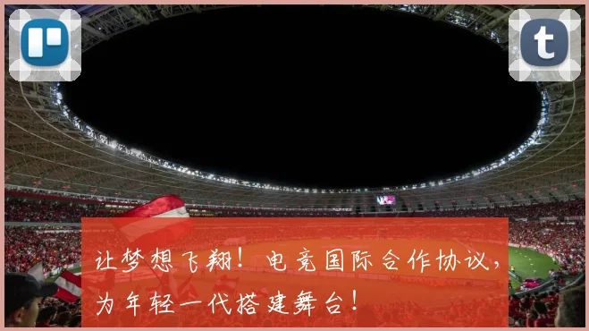 让梦想飞翔！电竞国际合作协议，为年轻一代搭建舞台！