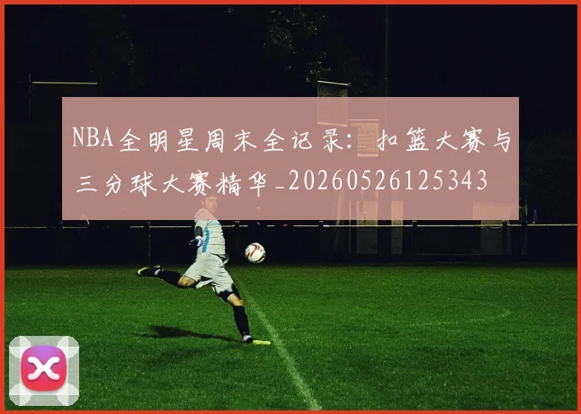 NBA全明星周末全记录:扣篮大赛与三分球大赛精华_20260526125343