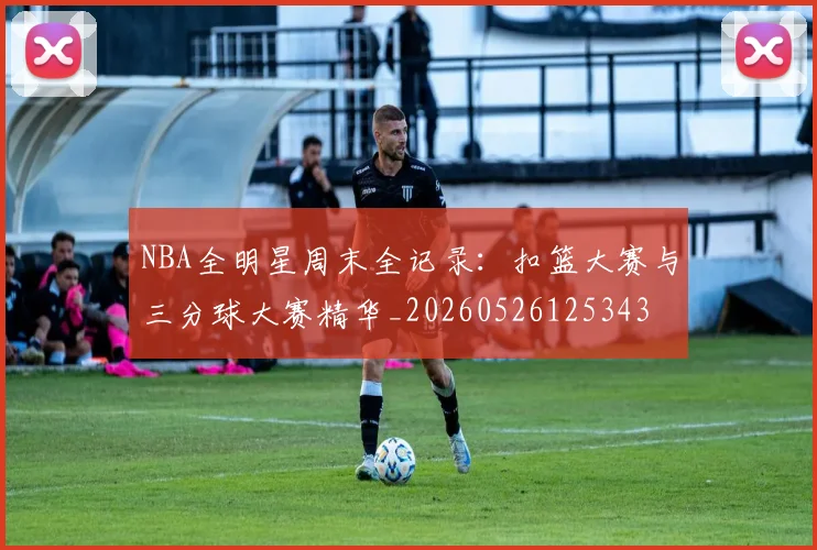 NBA全明星周末全记录：扣篮大赛与三分球大赛精华_20260526125343
