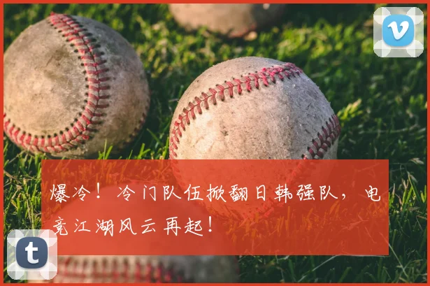 爆冷！冷门队伍掀翻日韩强队，电竞江湖风云再起！