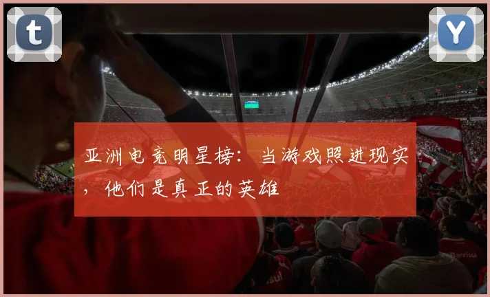 亚洲电竞明星榜：当游戏照进现实，他们是真正的英雄