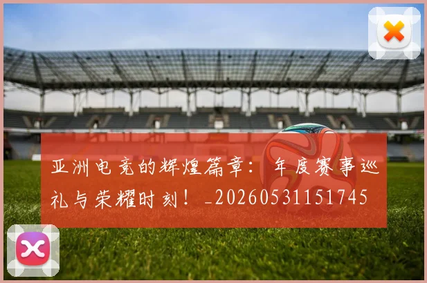 亚洲电竞的辉煌篇章：年度赛事巡礼与荣耀时刻！_20260531151745