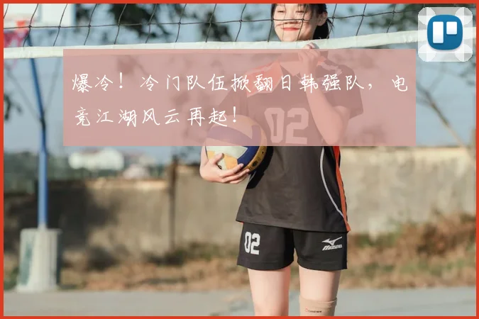 爆冷！冷门队伍掀翻日韩强队，电竞江湖风云再起！