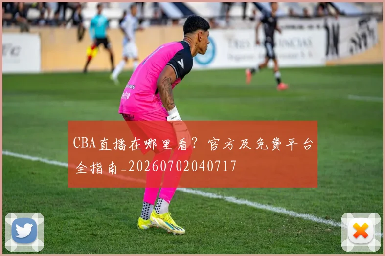 CBA直播在哪里看？官方及免费平台全指南_20260702040717