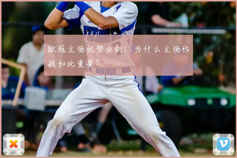 欧冠主场优势分析：为什么主场作战如此重要？
