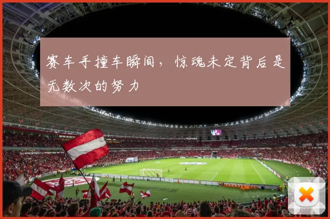 赛车手撞车瞬间，惊魂未定背后是无数次的努力