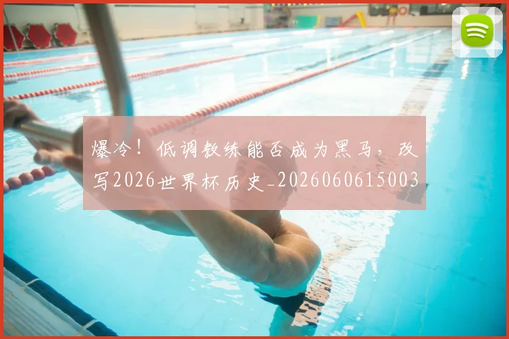 爆冷！低调教练能否成为黑马，改写2026世界杯历史_20260606150033