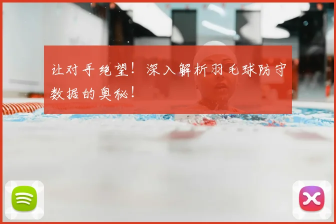 让对手绝望！深入解析羽毛球防守数据的奥秘！