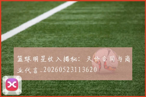篮球明星收入揭秘：天价合同与商业代言_20260523113620