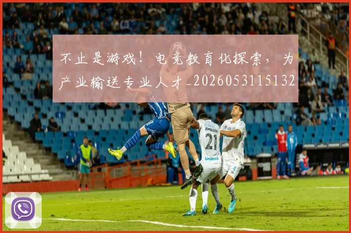 不止是游戏！电竞教育化探索，为产业输送专业人才_20260531151328_20260702175105