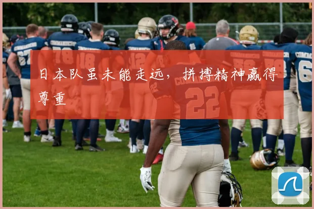 日本队虽未能走远，拼搏精神赢得尊重