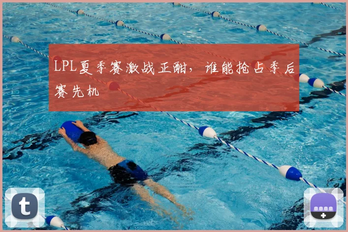 LPL夏季赛激战正酣，谁能抢占季后赛先机