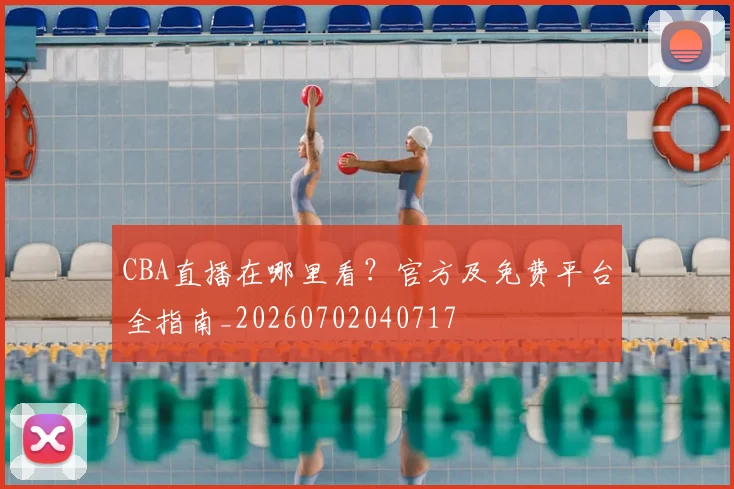 CBA直播在哪里看？官方及免费平台全指南_20260702040717