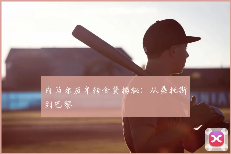 内马尔历年转会费揭秘：从桑托斯到巴黎